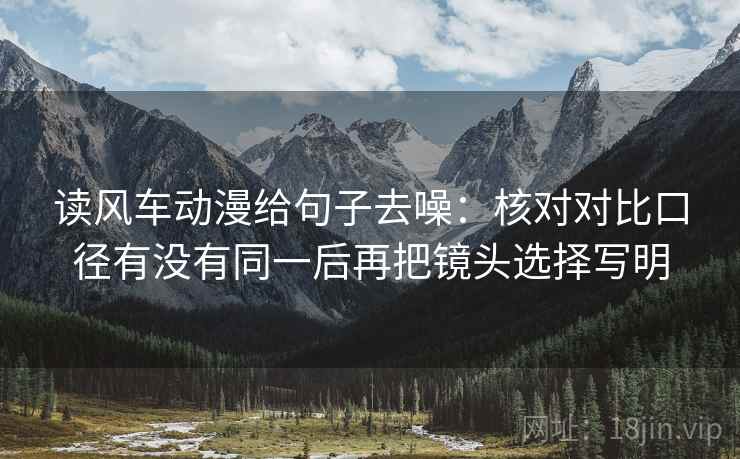 读风车动漫给句子去噪：核对对比口径有没有同一后再把镜头选择写明