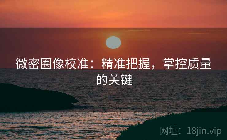微密圈像校准：精准把握，掌控质量的关键