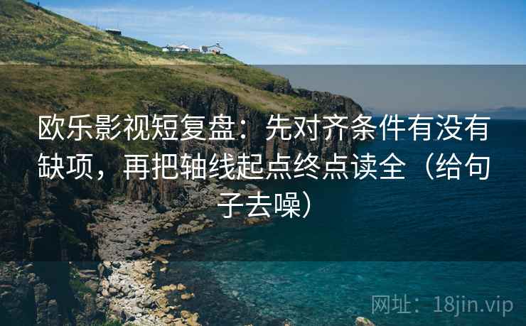 欧乐影视短复盘：先对齐条件有没有缺项，再把轴线起点终点读全（给句子去噪）