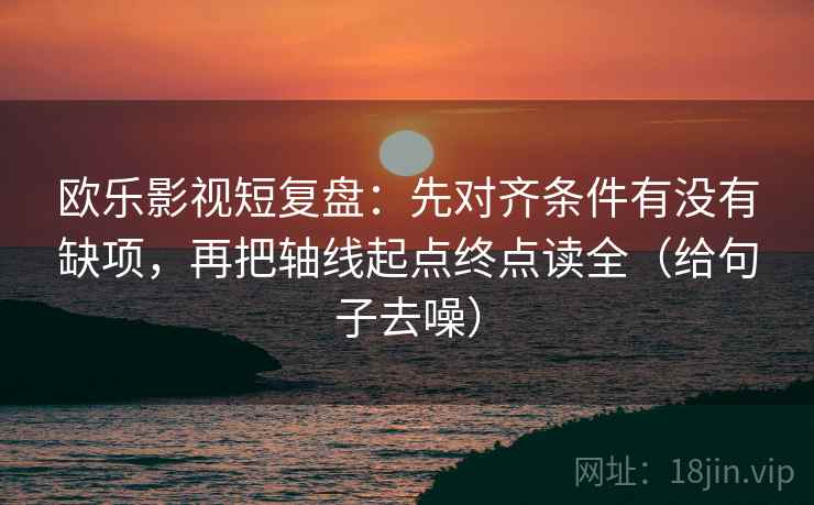 欧乐影视短复盘：先对齐条件有没有缺项，再把轴线起点终点读全（给句子去噪）