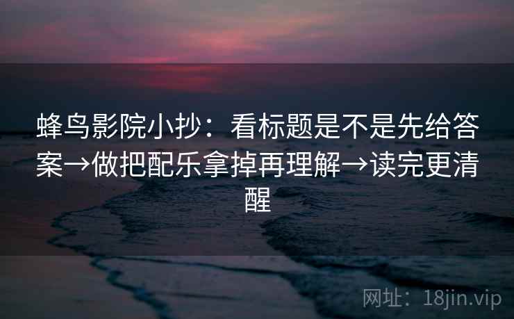 蜂鸟影院小抄：看标题是不是先给答案→做把配乐拿掉再理解→读完更清醒