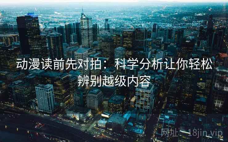 动漫读前先对拍：科学分析让你轻松辨别越级内容