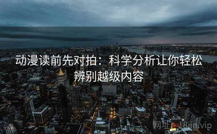 动漫读前先对拍：科学分析让你轻松辨别越级内容