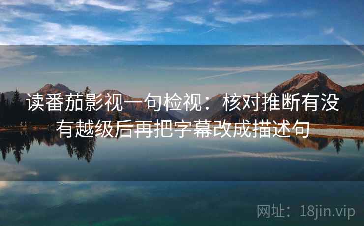 读番茄影视一句检视：核对推断有没有越级后再把字幕改成描述句
