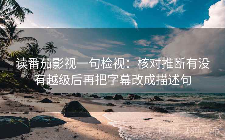 读番茄影视一句检视：核对推断有没有越级后再把字幕改成描述句