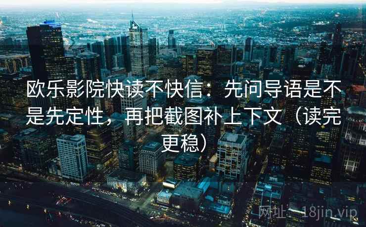 欧乐影院快读不快信：先问导语是不是先定性，再把截图补上下文（读完更稳）