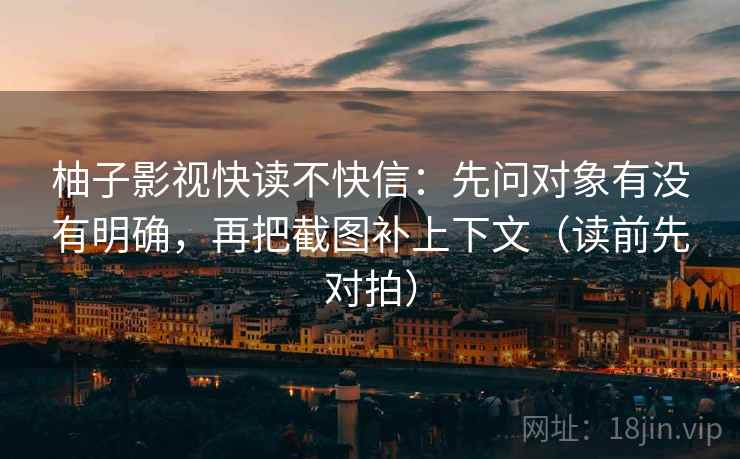 柚子影视快读不快信：先问对象有没有明确，再把截图补上下文（读前先对拍）