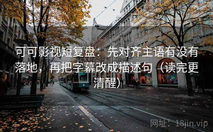 可可影视短复盘：先对齐主语有没有落地，再把字幕改成描述句（读完更清醒）