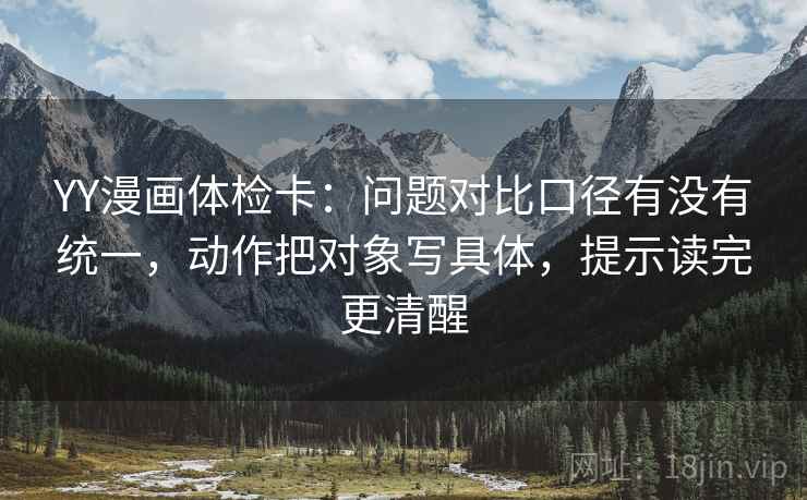 YY漫画体检卡:问题对比口径有没有统一,动作把对象写具体,提示读完更清醒