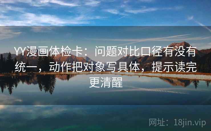 YY漫画体检卡:问题对比口径有没有统一,动作把对象写具体,提示读完更清醒