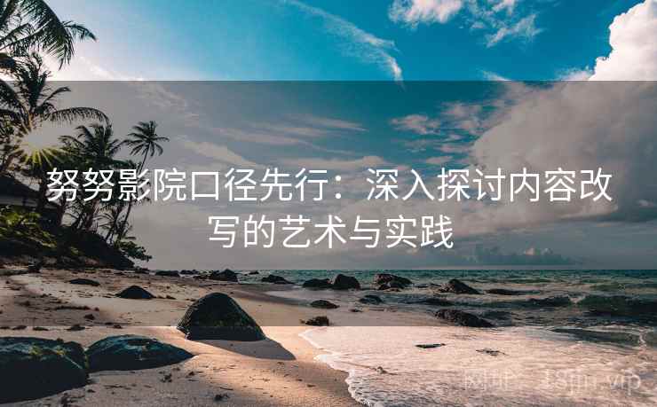 努努影院口径先行：深入探讨内容改写的艺术与实践