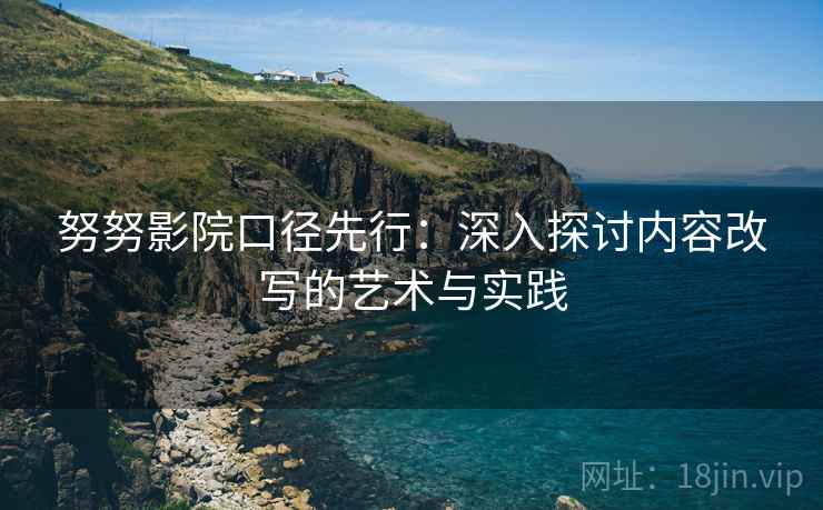 努努影院口径先行：深入探讨内容改写的艺术与实践