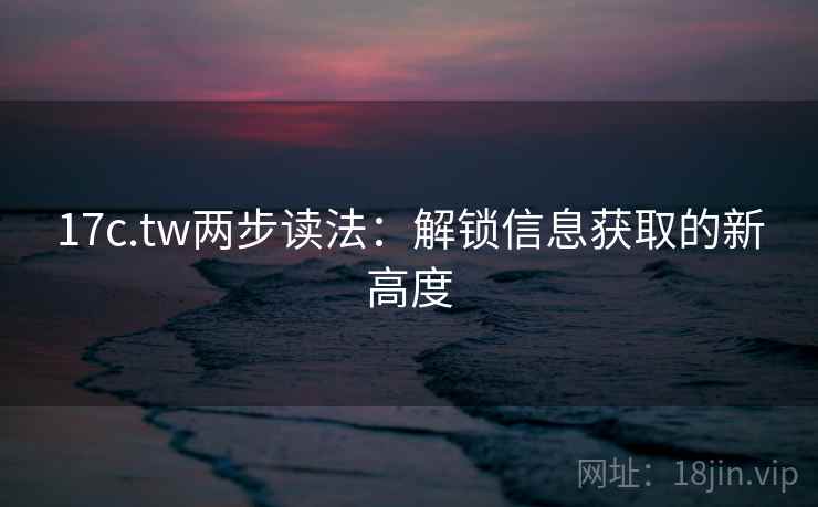 17c.tw两步读法：解锁信息获取的新高度