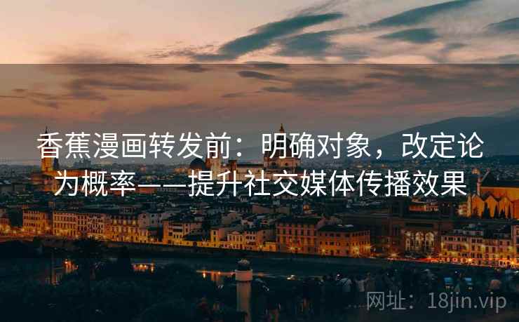 香蕉漫画转发前：明确对象，改定论为概率——提升社交媒体传播效果