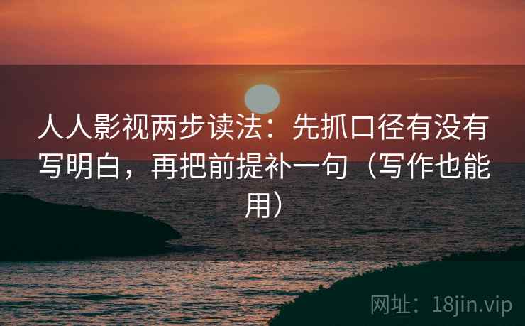 人人影视两步读法：先抓口径有没有写明白，再把前提补一句（写作也能用）