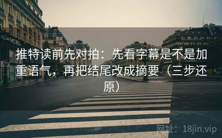 推特读前先对拍：先看字幕是不是加重语气，再把结尾改成摘要（三步还原）