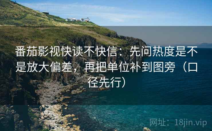 番茄影视快读不快信：先问热度是不是放大偏差，再把单位补到图旁（口径先行）