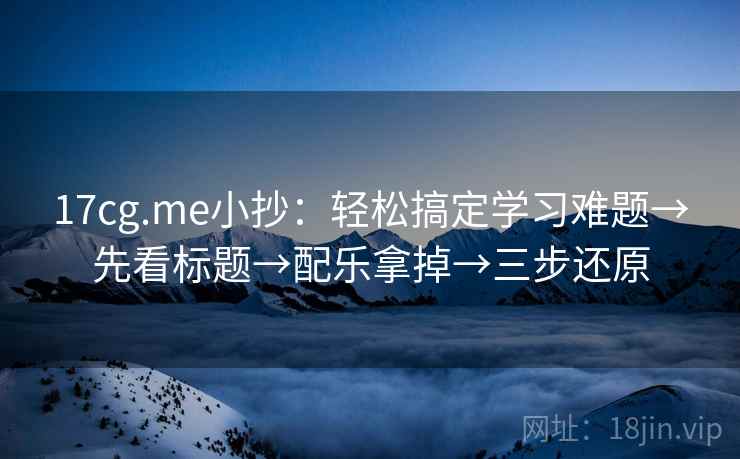 17cg.me小抄：轻松搞定学习难题→先看标题→配乐拿掉→三步还原