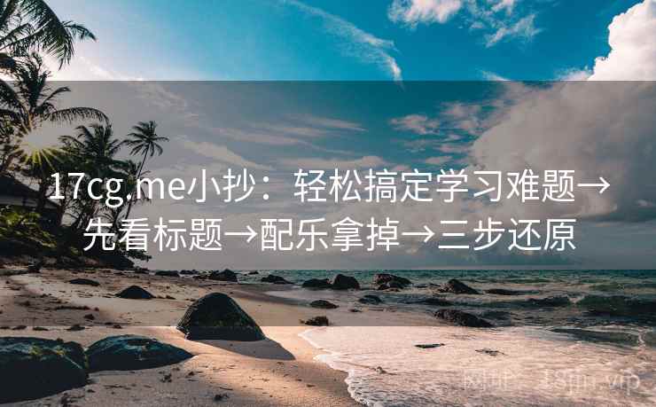 17cg.me小抄：轻松搞定学习难题→先看标题→配乐拿掉→三步还原