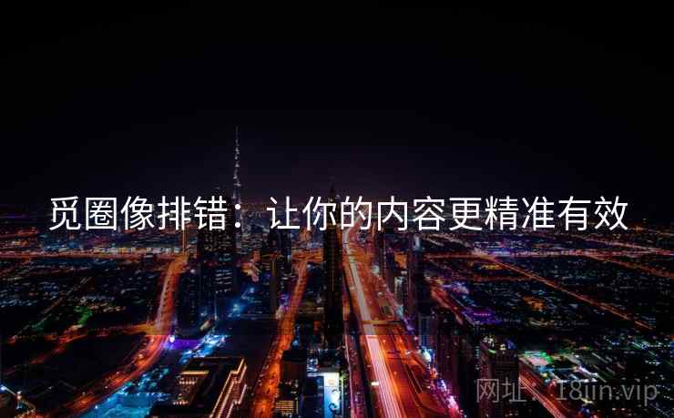 觅圈像排错：让你的内容更精准有效