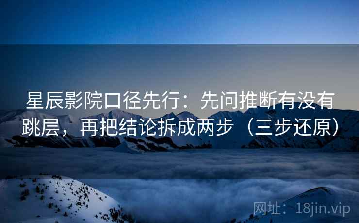 星辰影院口径先行：先问推断有没有跳层，再把结论拆成两步（三步还原）