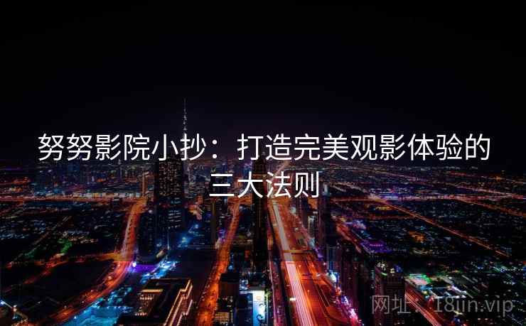 努努影院小抄：打造完美观影体验的三大法则
