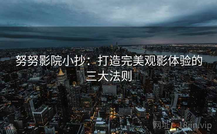 努努影院小抄：打造完美观影体验的三大法则