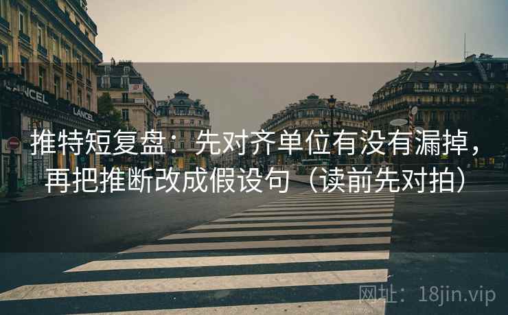 推特短复盘：先对齐单位有没有漏掉，再把推断改成假设句（读前先对拍）