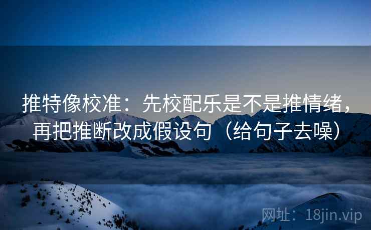 推特像校准：先校配乐是不是推情绪，再把推断改成假设句（给句子去噪）