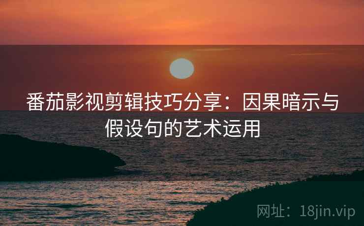番茄影视剪辑技巧分享：因果暗示与假设句的艺术运用