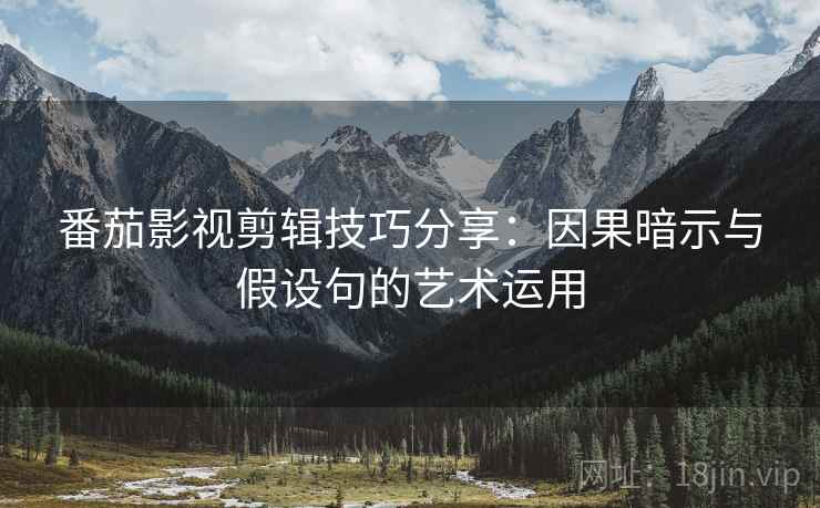 番茄影视剪辑技巧分享：因果暗示与假设句的艺术运用