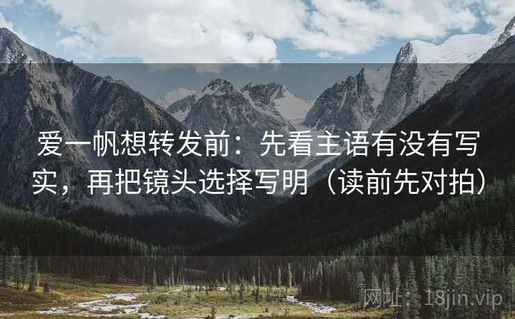爱一帆想转发前:先看主语有没有写实,再把镜头选择写明(读前先对拍)