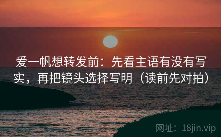 爱一帆想转发前:先看主语有没有写实,再把镜头选择写明(读前先对拍)