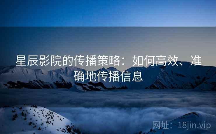 星辰影院的传播策略：如何高效、准确地传播信息