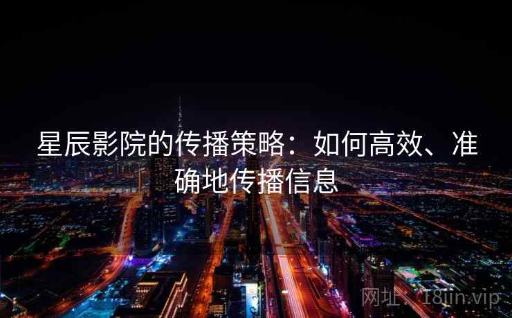星辰影院的传播策略：如何高效、准确地传播信息