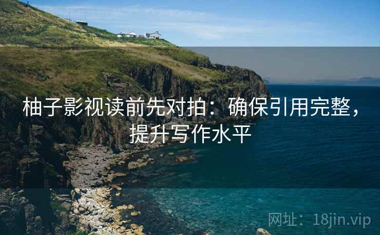 柚子影视读前先对拍：确保引用完整，提升写作水平