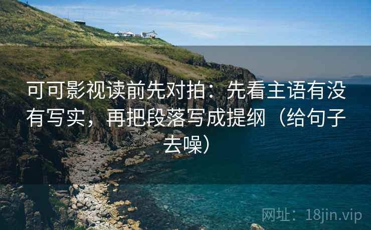 可可影视读前先对拍：先看主语有没有写实，再把段落写成提纲（给句子去噪）