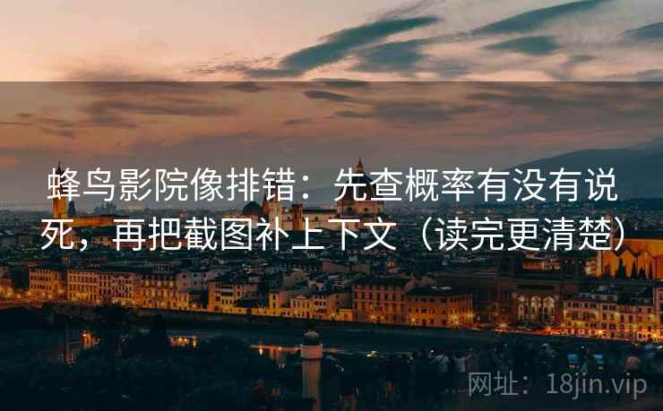 蜂鸟影院像排错：先查概率有没有说死，再把截图补上下文（读完更清楚）