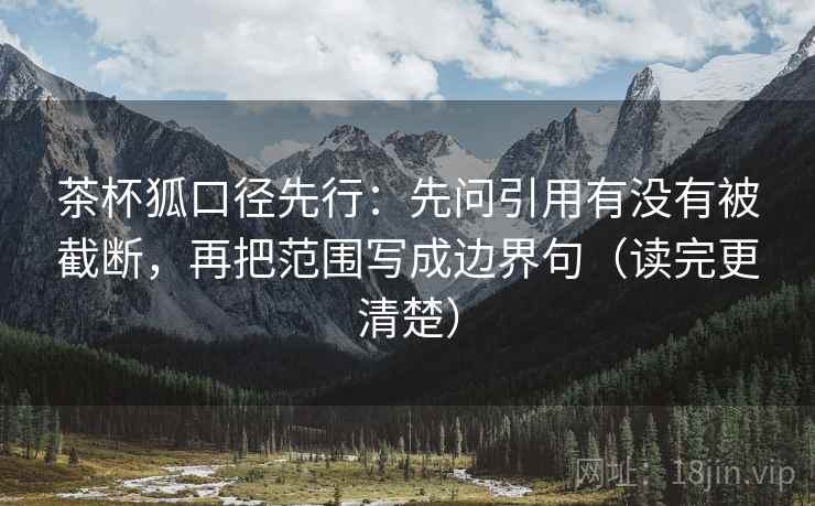 茶杯狐口径先行:先问引用有没有被截断,再把范围写成边界句(读完更清楚)