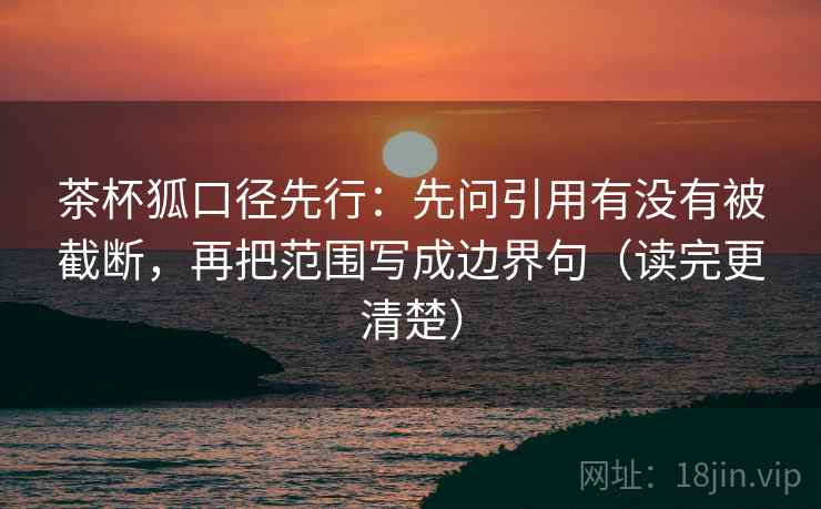 茶杯狐口径先行:先问引用有没有被截断,再把范围写成边界句(读完更清楚)
