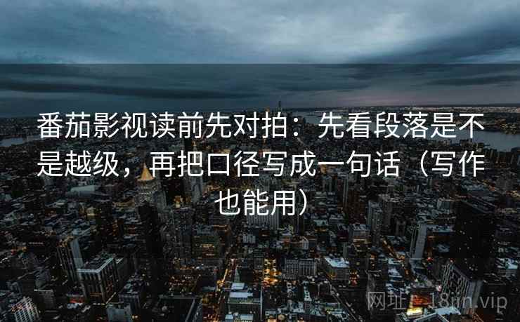 番茄影视读前先对拍：先看段落是不是越级，再把口径写成一句话（写作也能用）