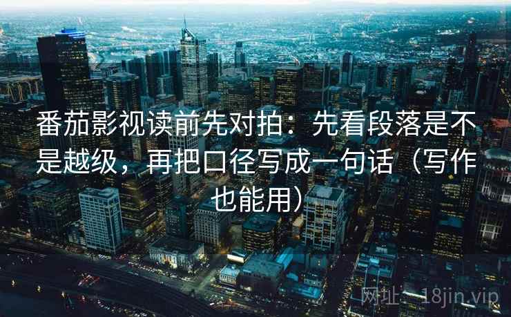 番茄影视读前先对拍：先看段落是不是越级，再把口径写成一句话（写作也能用）