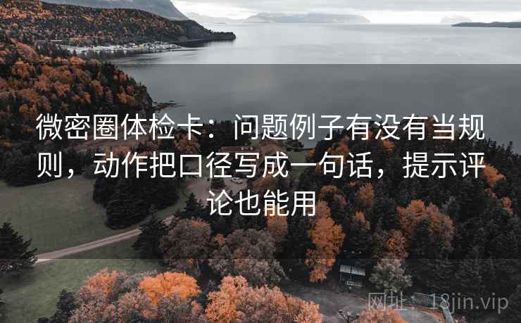 微密圈体检卡:问题例子有没有当规则,动作把口径写成一句话,提示评论也能用