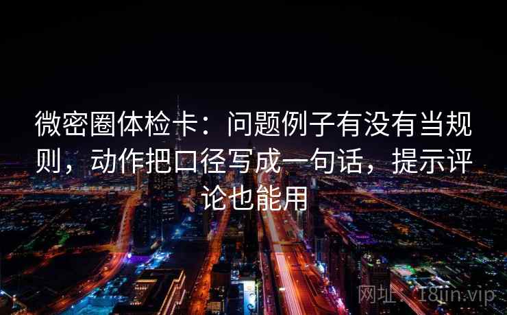 微密圈体检卡:问题例子有没有当规则,动作把口径写成一句话,提示评论也能用