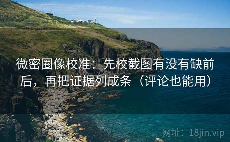 微密圈像校准：先校截图有没有缺前后，再把证据列成条（评论也能用）