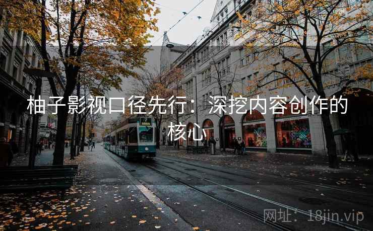 柚子影视口径先行：深挖内容创作的核心