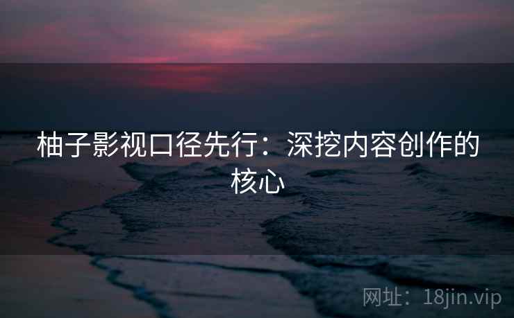柚子影视口径先行：深挖内容创作的核心