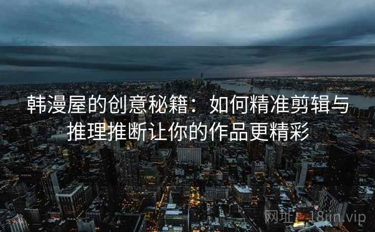 韩漫屋的创意秘籍：如何精准剪辑与推理推断让你的作品更精彩
