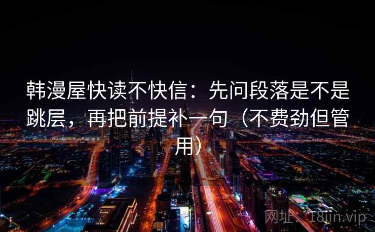韩漫屋快读不快信：先问段落是不是跳层，再把前提补一句（不费劲但管用）