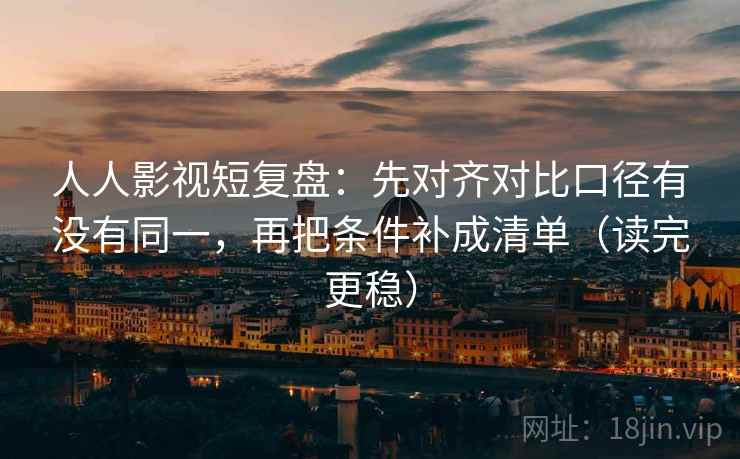 人人影视短复盘：先对齐对比口径有没有同一，再把条件补成清单（读完更稳）